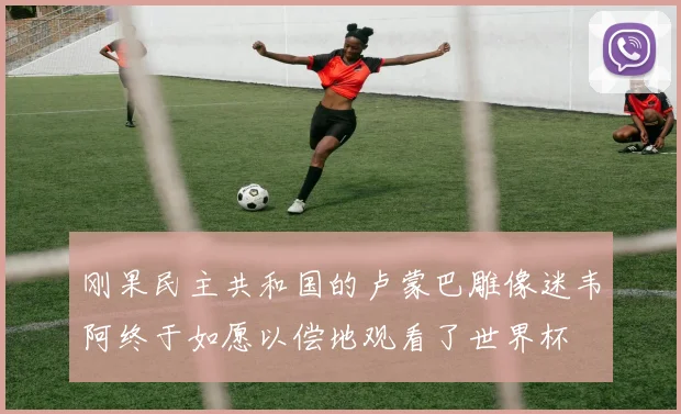 刚果民主共和国的卢蒙巴雕像迷韦阿终于如愿以偿地观看了世界杯