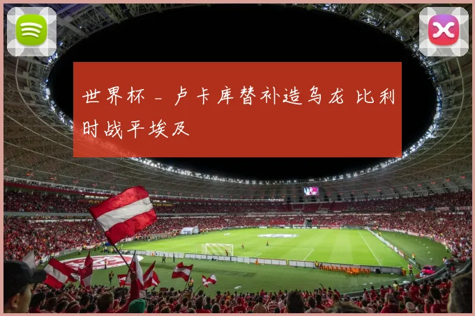 世界杯 _ 卢卡库替补造乌龙 比利时战平埃及